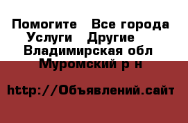 Помогите - Все города Услуги » Другие   . Владимирская обл.,Муромский р-н